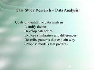38
Case Study Research – Data Analysis
Goals of qualitative data analysis:
Identify themes
Develop categories
Explore similarities and differences
Describe patterns that explain why
(Propose models that predict)
 