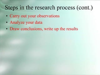 Steps in the research process (cont.)
• Carry out your observations
• Analyze your data
• Draw conclusions, write up the results
 