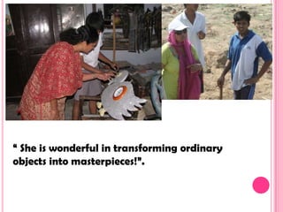 “ She is wonderful in transforming ordinary
objects into masterpieces!”.
 