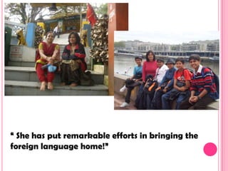 “ She has put remarkable efforts in bringing the
foreign language home!”
 