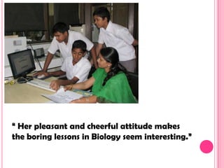 “ Her pleasant and cheerful attitude makes
the boring lessons in Biology seem interesting.”
 
