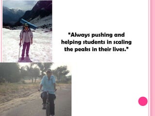 “Always pushing and
helping students in scaling
 the peaks in their lives.”
 