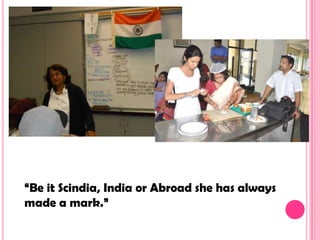 “Be it Scindia, India or Abroad she has always
made a mark.”
 