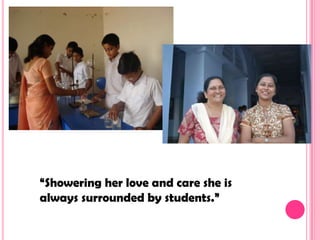 “Showering her love and care she is
always surrounded by students.”
 