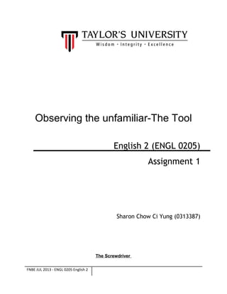 Observing the unfamiliar-The Tool
English 2 (ENGL 0205)
Assignment 1

Sharon Chow Ci Yung (0313387)

The Screwdriver
FNBE JUL 2013 - ENGL 0205 English 2

 