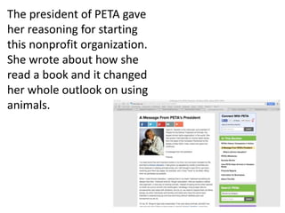 The president of PETA gave
her reasoning for starting
this nonprofit organization.
She wrote about how she
read a book and it changed
her whole outlook on using
animals.
 