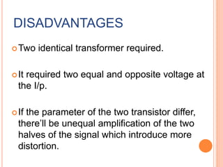 DISADVANTAGES
Two identical transformer required.
It required two equal and opposite voltage at
the I/p.
If the parameter of the two transistor differ,
there’ll be unequal amplification of the two
halves of the signal which introduce more
distortion.
 