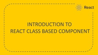 INTRODUCTION TO
REACT CLASS BASED COMPONENT
 