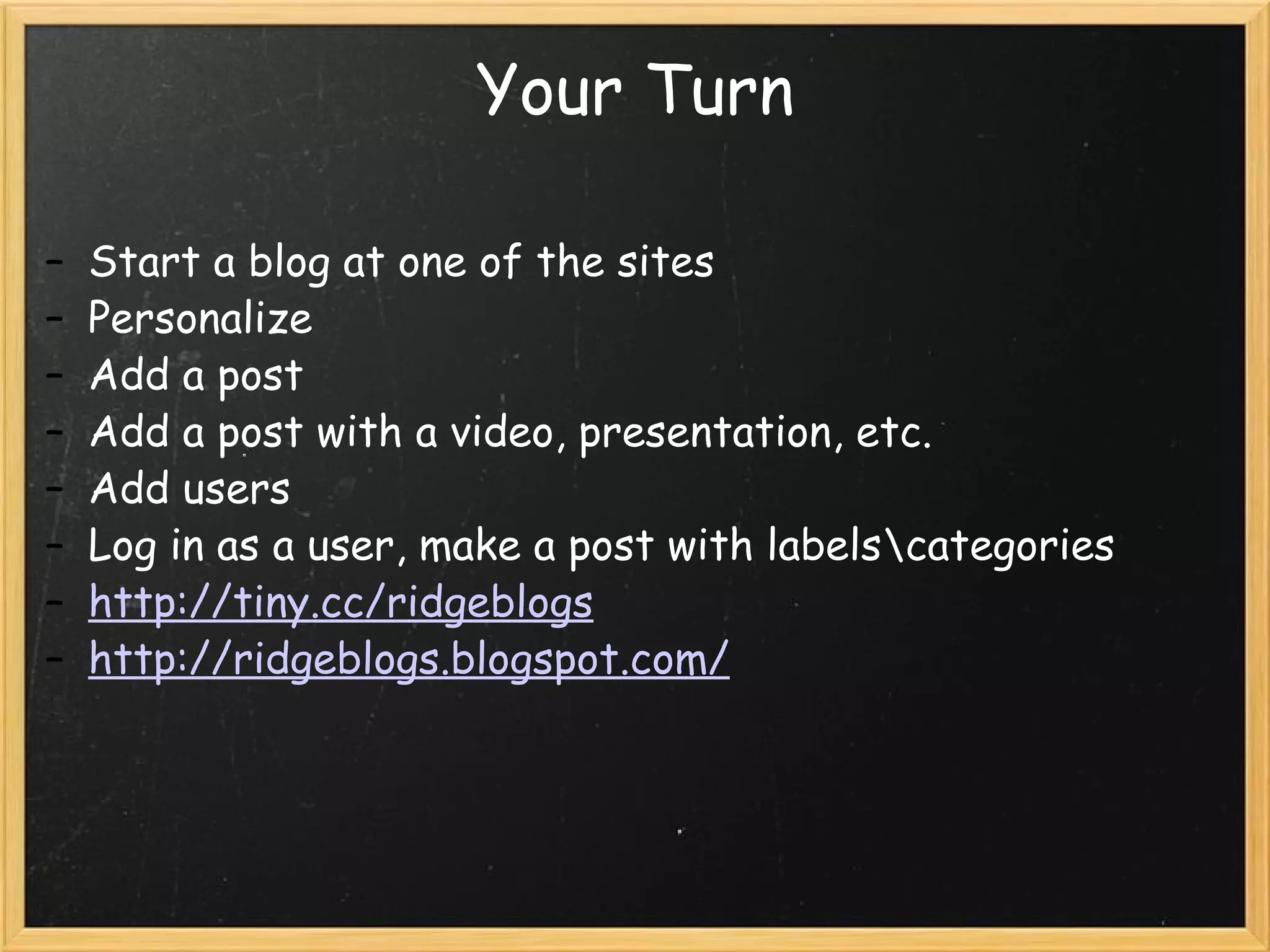 Your Turn Start a blog at one of the sites Personalize Add a post Add a post with a video, presentation, etc. Add users Log in as a user, make a post with labels\categories http://tiny.cc/ridgeblogs http://ridgeblogs.blogspot.com/