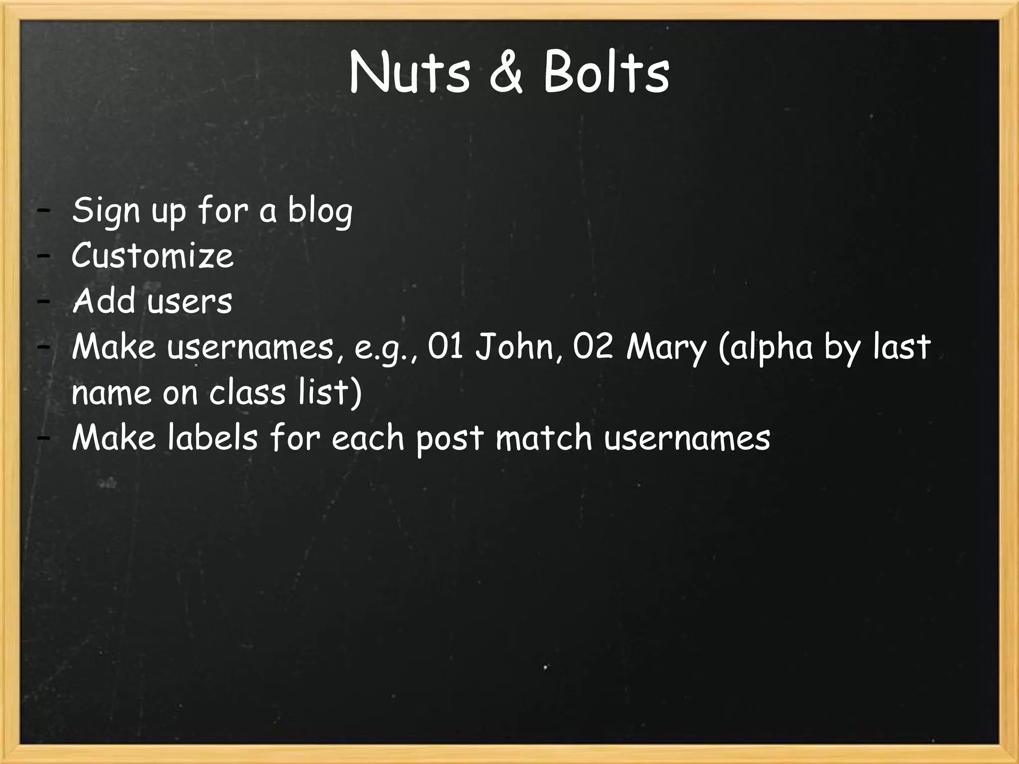 Nuts & Bolts Sign up for a blog Customize Add users Make usernames, e.g., 01 John, 02 Mary (alpha by last name on class list) Make labels for each post match usernames