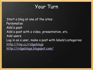 Your Turn Start a blog at one of the sites Personalize Add a post  Add a post with a video, presentation, etc.  Add users Log in as a user, make a post with labels\categories http://tiny.cc/ridgeblogs   http://ridgeblogs.blogspot.com/   