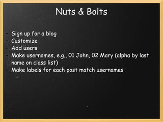 Nuts & Bolts Sign up for a blog Customize  Add users Make usernames, e.g., 01 John, 02 Mary (alpha by last name on class list) Make labels for each post match usernames 