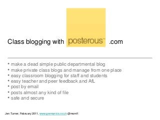 Class blogging with                                    .com


 • make a dead simple public departmental blog
 • make private class blogs and manage from one place
 • easy classroom blogging for staff and students
 • easy teacher and peer feedback and AfL
 • post by email
 • posts almost any kind of file
 • safe and secure

Jen Turner, February 2011, www.germanics.co.uk @msmfl
 