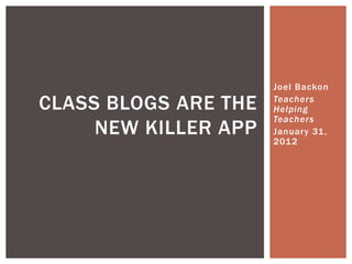 Joel Backon

CLASS BLOGS ARE THE   Teachers
                      Helping
                      Teachers
     NEW KILLER APP   January 31 ,
                      2012
 