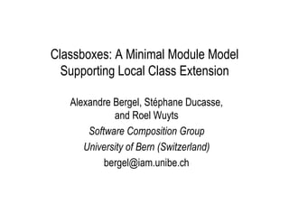 Classboxes: A Minimal Module Model
  Supporting Local Class Extension

   Alexandre Bergel, Stéphane Ducasse,
             and Roel Wuyts
       Software Composition Group
      University of Bern (Switzerland)
           bergel@iam.unibe.ch
 