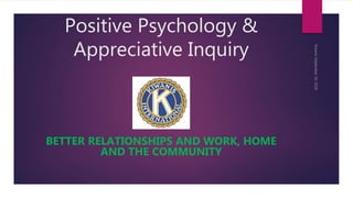 Positive Psychology &
Appreciative Inquiry
BETTER RELATIONSHIPS AND WORK, HOME
AND THE COMMUNITY
 