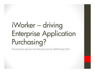 iWorker – driving
Enterprise Application
Purchasing?
Presented by damian hamilton & julian lee @SIM Sept 2011
 