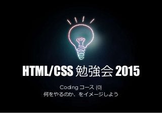 HTML/CSS 勉強会 2015
Coding コース (0)
何をやるのか、をイメージしよう
 
