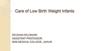 Care of Low Birth Weight Infants
DR DHAN RAJ BAGRI
ASSISTANT PROFESSOR
SMS MEDICAL COLLEGE, JAIPUR
 
