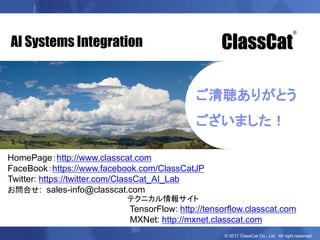 © 2017 ClassCat Co., Ltd. All right reserved.
ご清聴ありがとう
ございました！
HomePage：http://www.classcat.com
FaceBook：https://www.facebook.com/ClassCatJP
Twitter: https://twitter.com/ClassCat_AI_Lab
お問合せ: sales-info@classcat.com
ClassCat
®
AI Systems Integration
テクニカル情報サイト
TensorFlow: http://tensorflow.classcat.com
MXNet: http://mxnet.classcat.com
 