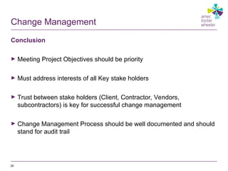 Change Management
Conclusion
► Meeting Project Objectives should be priority
► Must address interests of all Key stake holders
► Trust between stake holders (Client, Contractor, Vendors,
subcontractors) is key for successful change management
► Change Management Process should be well documented and should
stand for audit trail
28
 