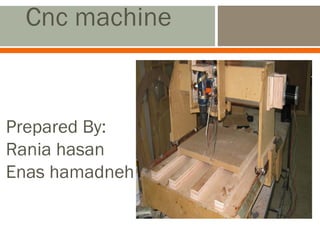 Prepared By:
Rania hasan
Enas hamadneh
Cnc machine
 