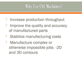  Increase production throughput
 Improve the quality and accuracy
of manufactured parts
 Stabilize manufacturing costs
 Manufacture complex or
otherwise impossible jobs -2D
and 3D contours
 