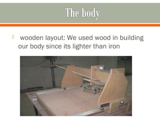  wooden layout: We used wood in building
our body since its lighter than iron
 
