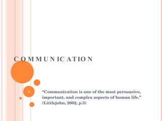 COMMUNICATION “ Communication is one of the most persuasive, important, and complex aspects of human life.” (Littlejohn, 2002, p.3) 