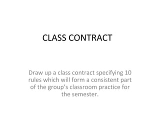 CLASS CONTRACT Draw up a class contract specifying 10 rules which will form a consistent part of the group’s classroom practice for the semester. 
