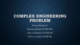 COMPLEX ENGINEERING
PROBLEM
Group Members:
Hassan Khalid (19-EE-030)
Zain ul Abideen (19-EE-96)
Noor us sabah (19-EE-64)
 