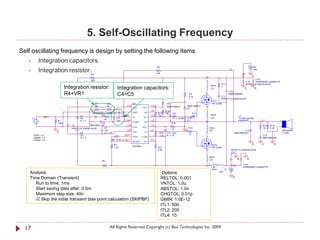 5. Self-Oscillating Frequency
Self oscillating frequency is design by setting the following items
   •        Integration capacitors.
            Integration resistor.
                                                                                                       R3                                                                                               +B
                                                                                                                                                                             VS                         15V
   •                                                                                                   47k
                                             R8                                                                                                                                            +B
                                                                                                                                                  2                                                     0
                                                                                                                                                                                                       C16




                                                                                                                                                                                                        +
                                             820
                                                                                                                                                                                                C15    EKMG500ELL222MLP1S
                                                                                                                                                                   R17                          RPER11H104K2K1A01B
                                                                                                                                                          20nH
                           Integration resistor:                      Integration capacitors:                                                             Ls1
                                                                                                                                                                   1
                                                                                                                                                                                                0           0
                                                                                                                                                                             C14
                           R4+VR1                                     C4=C5                                                            R9
                                                                                                                                       4.7k
                                                                                                                                                  1
                                                                                                                                                                  C11
                                                                                                                                                                             MMH250K684

                                                                                                                                                                  RPER11H104K2K1A01B
                                                                                                                                                          FET1
                                                  R4          VR1                IC1                             D2                                       IRFIZ24N
                                                  220         75           VAA                   CSH             MUR120RLG         MUR120RLG      2
                                                                                 VAA       CSH                                     D1
                                             C1                                                  VB             R12
                                             EKMG500ELL100ME11D      C4          GND        VB          R11     10k   C9                    R13
                                    C2        +     R2               1nF IN-                     HO     10k           22u                   10            20nH                         L1
               IN                                                                IN-       HO                                                             Ls2
       V1                           10u               3k        C5                                                    IC = 12.85   R14                                                 7G14N-220-RB
                    R1              IC = 7                      1nF     COMP                     VS                                4.7            2                                                             OUT           +
                    100k                            C6                           COMP       VS                        R16                         1
                              C3           AMZ0050J102                    CSD                    VCC                                                                                                             R18   R19
                                                      C7                         CSD       VCC                                         R15            20nH                                                       10    2.2k   -
                              RPER11H103K2K1A01B                                                                      10
                                                      10u                 VSS                    LO                                0                  Ls3                                 C12                                     SPEAKER
                    0               C8                IC = 10                    VSS        LO           R20    C10 22u                                                           MMC250K474                                      F120A
                                                                        VREF                                                           10
        VOFF = 0                    10u                                                                  3.3k   IC = 15                                                                                          C13
        VAMPL = 0                   IC = 7                                       VREF      COM                                                    1                                                              MMC400K104
        FREQ = 1k                                            R6 8.2k OCSET                       DT
                                                                                 OCSET      DT
                                                                    R7                                                                                    FET2                                          0       0         0
                                                                                 IRS2092
                                                                    1.2k                                R21                                               IRFIZ24N
                                                                                                        8.2k                                      2                           RPER11H104K2K1A01B
                                                                                                                                                                              C17

                                                                                                                                                      20nH




                                                                                                                                                                                           +
                                                                                                                                                      Ls4                              0            0
                                                        R5
                                                                                                                                                      2                 1         -B           C18
                                                                                                                                                  1       Ls5                                  EKMG500ELL222MLP1S
                                                                                                                                                          20nH          -B
                                                        820
    Analysis                                                                                                 .Options                                            -15V


    Time Domain (Transient)                                                                                  RELTOL: 0.001                                                        0

       Run to time: 1ms                                                                                      VNTOL: 1.0u
       Start saving data after: 0.5m                                                                         ABSTOL: 1.0n
       Maximum step size: 40n                                                                                CHGTOL: 0.01p
        Skip the initial transient bias point calculation (SKIPBP)                                          GMIN: 1.0E-12
                                                                                                             ITL1: 500
                                                                                                             ITL2: 200
                                                                                                             ITL4: 10

  17                                                           All Rights Reserved Copyright (c) Bee Technologies Inc. 2009
 