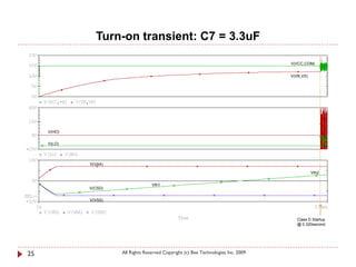 Turn-on transient: C7 = 3.3uF

                                                                                     V(VCC,COM)


                                                                                     V(VB,VS)




     V(HO)

     V(LO)




             V(VAA)

                                                                                                Vth2


                                    Vth1
             V(CSD)

             V(VSS)



                                                                                        Class D Startup
                                                                                        @ 0.320second.




25                    All Rights Reserved Copyright (c) Bee Technologies Inc. 2009
 
