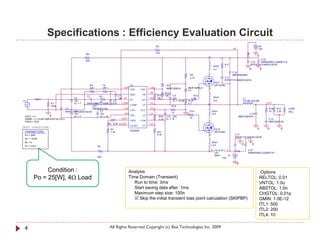 Specifications : Efficiency Evaluation Circuit
                                                                                                                 R3                                                                                                +B
                                                                                                                                                                                        VS                         15V
                                                                                                                 47k                                                                                  +B
                                                  R8
                                                                                                                                                             2                                                     0
                                                                                                                                                                                                                  C16




                                                                                                                                                                                                                   +
                                                  820
                                                                                                                                                                                                           C15    EKMG500ELL222MLP1S
                                                                                                                                                                              R17                          RPER11H104K2K1A01B
                                                                                                                                                                     20nH     1
                                                                                                                                                                     Ls1                                   0           0
                                                                                                                                                                                        C14
                                                                                                                                                  R9         1                          MMH250K684
                                                                                                                                                  4.7k                       C11
                                                                                                                                                                             RPER11H104K2K1A01B
                                                                                                                                                                     FET1
                                                       R4          75                      IC1                             D2                                        IRFIZ24N
                                                       220         VR1               VAA                   CSH             MUR120RLG          MUR120RLG      2
                                                                                           VAA       CSH                                      D1
                                                                                                           VB             R12
                                                                                 C4        GND        VB          R11     10k    C9                    R13
                                                  C1          R2                                                                                                     20nH
           IN                            C2        +                             1nF IN-                   HO     10k            22u                   10                                         L1
                                         10u                        C5                     IN-       HO                          IC = 12.85   R14                    Ls2                          7G14N-220-RB
V1                                                          3k
                     R1                  IC = 7   EKMG500ELL100ME11D1nF            COMP                    VS                                 4.7            2                                                             OUT
                     100k                              C6                                  COMP       VS                        R16                          1
                                    C3                 AMZ0050J102                   CSD                   VCC                                                                                                              R18   R19    LOAD
                                          C8                C7                             CSD       VCC                                          R15            20nH                                                       10    2.2k
                                    RPER11H103K2K1A01B                                                                          10                                                                                                       {RL}
                                          10u               10u                      VSS                   LO                                 0                  Ls3                                 C12
 VOFF = 0           0                     IC = 7            IC = 10                        VSS        LO           R20    C10 22u                                                            MMC250K474
                                                                                   VREF                                                           10
 VAMPL = {1.4142*SQRT(Po*RL)/Gv }                                                                                  3.3k   IC = 15                                                                                           C13
 FREQ = {f in}                                                                             VREF      COM                                                     1                                                              MMC400K104
                                                                         R6 8.2k OCSET                     DT
                                                                                           OCSET      DT
TEST CONDITION:                                                                                                                                                                                                    0       0         0
                                                                          R7                                                                                         FET2
 PARAMETERS:                                                                               IRS2092
                                                                          1.2k                                    R21                                                IRFIZ24N
 Po = 25W                                                                                                         8.2k                                       2                           C17
                                                                                                                                                                                         RPER11H104K2K1A01B
 Gv = 15.85
 RL = 4                                                                                                                                                          20nH




                                                                                                                                                                                                      +
                                                                                                                                                                 Ls4                              0            0
 f in = 1kHz                                                 R5
                                                                                                                                                                 2              1            -B           C18
                                                                                                                                                             1       Ls5                                  EKMG500ELL222MLP1S
                                                                                                                                                                     20nH          -B
                                                             820                                                                                                            -15V

                                                                                                                                                                                             0

               Condition :                                                                 Analysis                                                                                                                    .Options
          Po = 25[W], 4Ω Load                                                              Time Domain (Transient)                                                                                                     RELTOL: 0.01
                                                                                              Run to time: 3ms                                                                                                         VNTOL: 1.0u
                                                                                              Start saving data after: 1ms                                                                                             ABSTOL: 1.0n
                                                                                              Maximum step size: 100n                                                                                                  CHGTOL: 0.01p
                                                                                               Skip the initial transient bias point calculation (SKIPBP)                                                             GMIN: 1.0E-12
                                                                                                                                                                                                                       ITL1: 500
                                                                                                                                                                                                                       ITL2: 200
                                                                                                                                                                                                                       ITL4: 10


 4                                                                        All Rights Reserved Copyright (c) Bee Technologies Inc. 2009
 