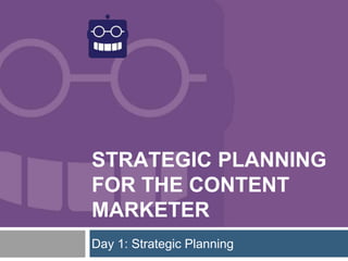STRATEGIC PLANNING
FOR THE CONTENT
MARKETER
Day 1: Strategic Planning
 