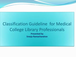 Classification Guideline for Medical
College Library Professionals
Presented by
Sreeja Ramachandran
 