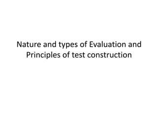 Nature and types of Evaluation and
Principles of test construction
 
