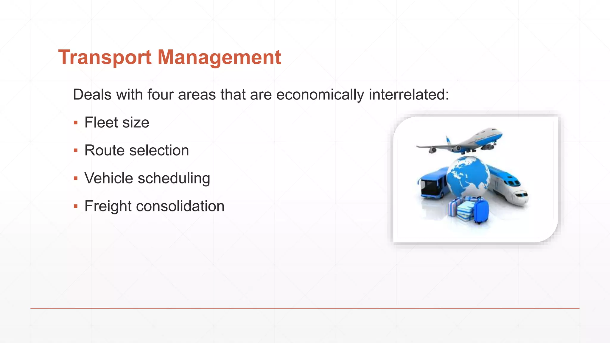 Transport Management
Deals with four areas that are economically interrelated:
▪ Fleet size
▪ Route selection
▪ Vehicle scheduling
▪ Freight consolidation
 