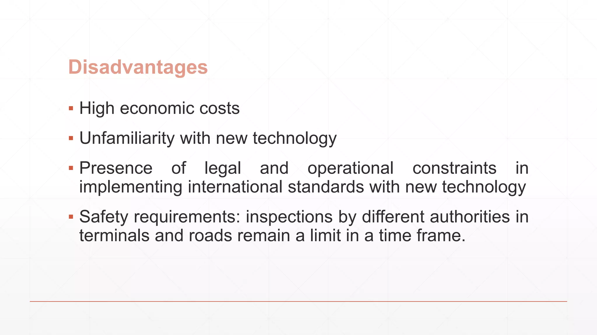 Disadvantages
▪ High economic costs
▪ Unfamiliarity with new technology
▪ Presence of legal and operational constraints in
implementing international standards with new technology
▪ Safety requirements: inspections by different authorities in
terminals and roads remain a limit in a time frame.
 