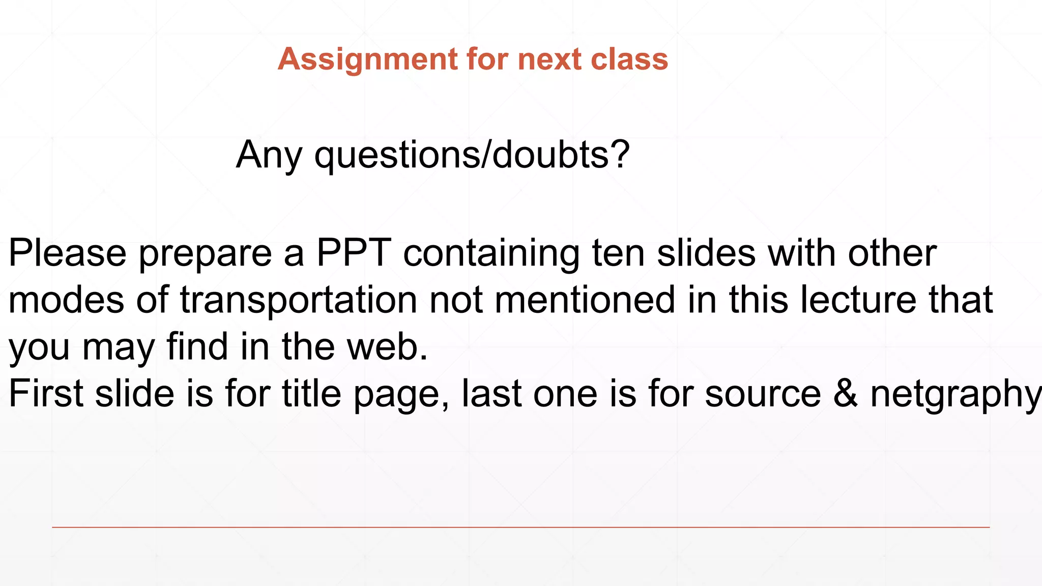 Assignment for next class
Any questions/doubts?
Please prepare a PPT containing ten slides with other
modes of transportation not mentioned in this lecture that
you may find in the web.
First slide is for title page, last one is for source & netgraphy
 