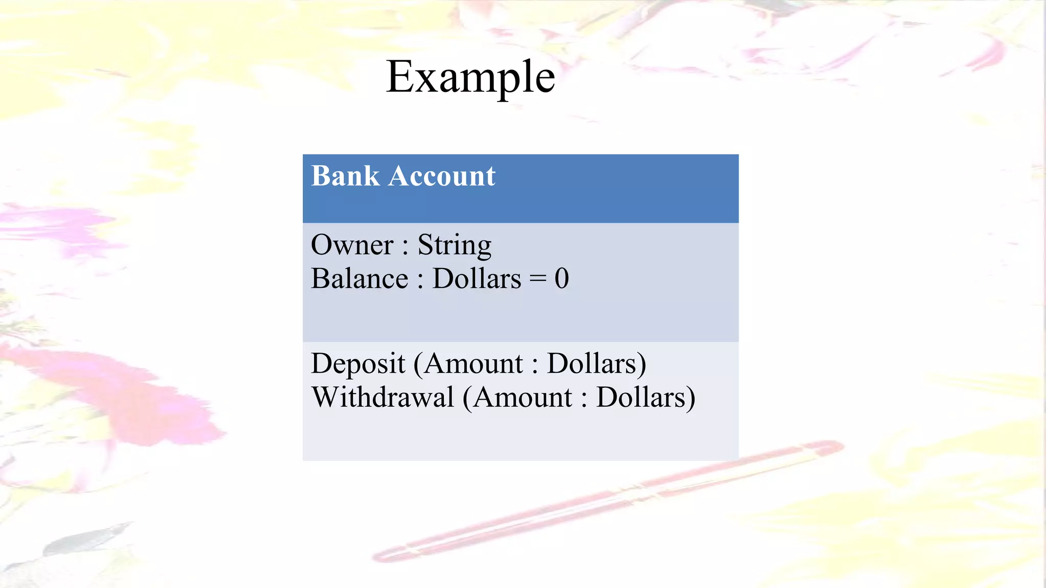 Example
Bank Account
Owner : String
Balance : Dollars = 0
Deposit (Amount : Dollars)
Withdrawal (Amount : Dollars)
 