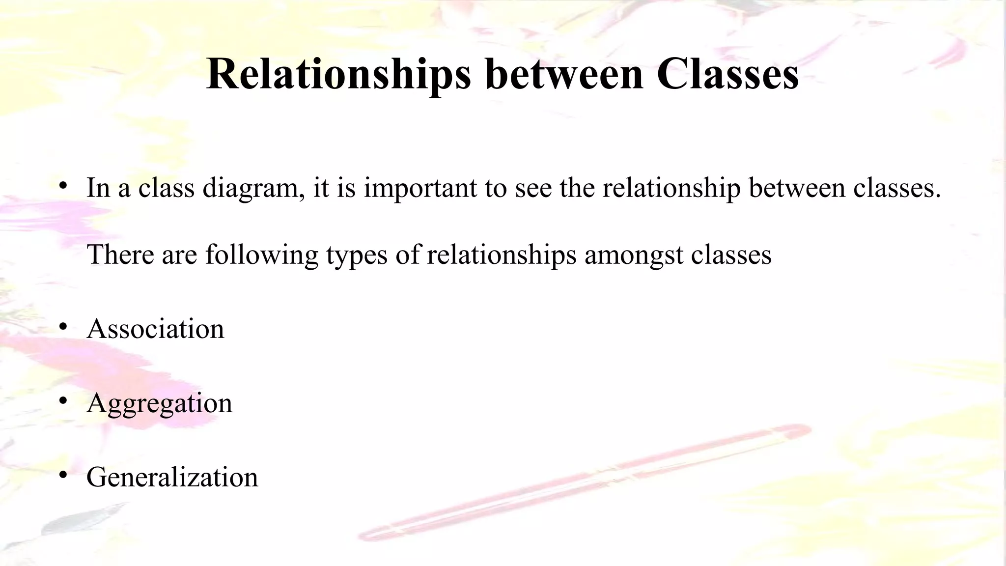 Relationships between Classes
• In a class diagram, it is important to see the relationship between classes.
There are following types of relationships amongst classes
• Association
• Aggregation
• Generalization
 