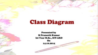 Class Diagram
Presented by
M Praneeth Kumar
Ist Year M.Sc., ICT-ARD
On
14.10.2014
 