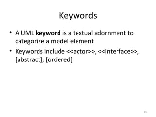 Keywords
• A UML keyword is a textual adornment to
categorize a model element
• Keywords include <<actor>>, <<Interface>>,
[abstract], [ordered]
15
 