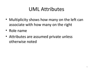 UML Attributes
• Multiplicity shows how many on the left can
associate with how many on the right
• Role name
• Attributes are assumed private unless
otherwise noted
9
 