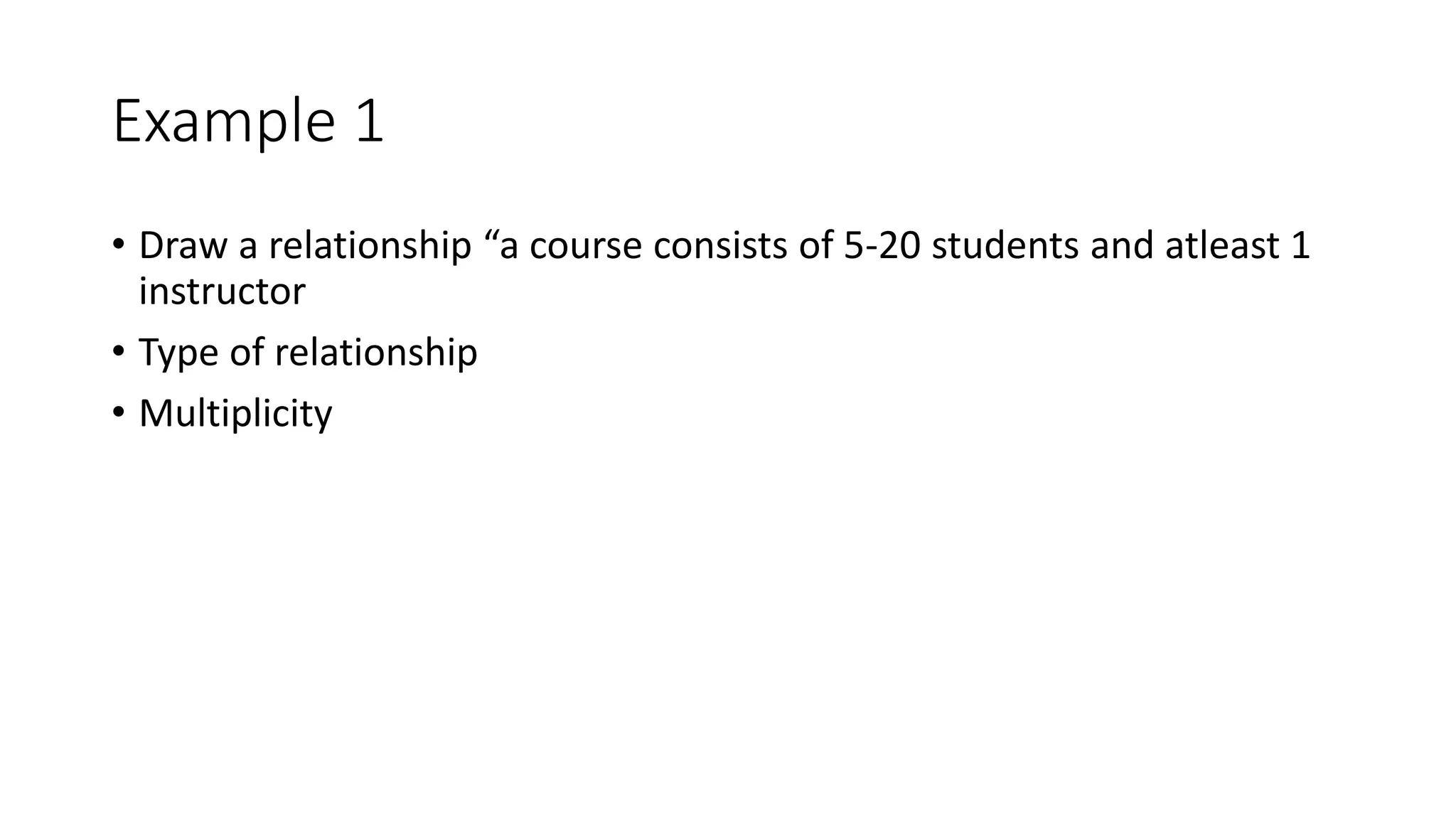 Example 1
• Draw a relationship “a course consists of 5-20 students and atleast 1
instructor
• Type of relationship
• Multiplicity
 