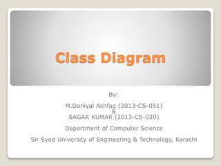 Class Diagram
By:
M.Daniyal Ashfaq (2013-CS-051)
&
SAGAR KUMAR (2013-CS-039)
Department of Computer Science
Sir Syed University of Engineering & Technology, Karachi
 