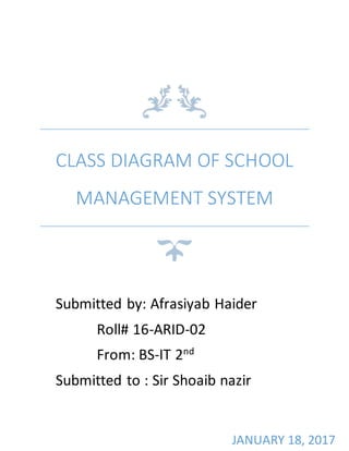 CLASS DIAGRAM OF SCHOOL
MANAGEMENT SYSTEM
JANUARY 18, 2017
Submitted by: Afrasiyab Haider
Roll# 16-ARID-02
From: BS-IT 2nd
Submitted to : Sir Shoaib nazir
 