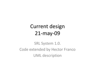 Current design
       21-may-09
        SRL System 1.0.
Code extended by Hector Franco
       UML description
 