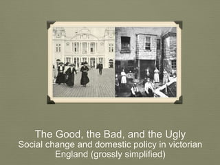The Good, the Bad, and the Ugly 
Social change and domestic policy in victorian 
England (grossly simplified) 
 